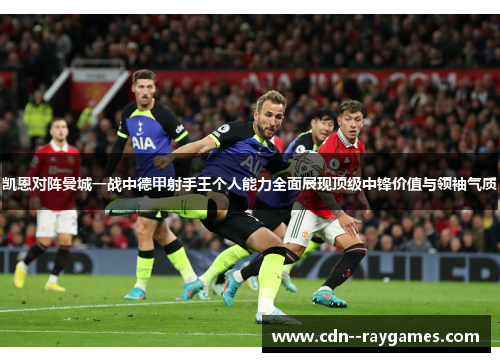 凯恩对阵曼城一战中德甲射手王个人能力全面展现顶级中锋价值与领袖气质