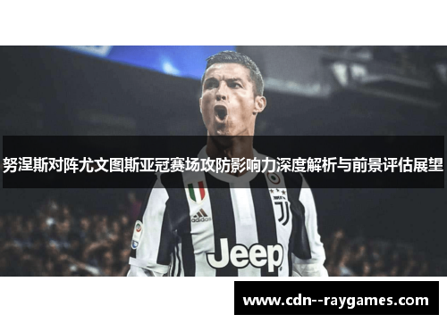 努涅斯对阵尤文图斯亚冠赛场攻防影响力深度解析与前景评估展望 努涅斯对阵尤文图斯亚冠赛场攻防影响力深度解析与前景评估展望