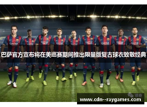 巴萨官方宣布将在美巡赛期间推出限量版复古球衣致敬经典 巴萨官方宣布将在美巡赛期间推出限量版复古球衣致敬经典