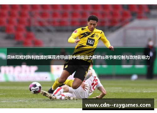 贝林厄姆对阵利物浦时展现德甲级别中场统治力解析比赛节奏控制与攻防影响力
